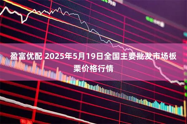 盈富优配 2025年5月19日全国主要批发市场板栗价格行情