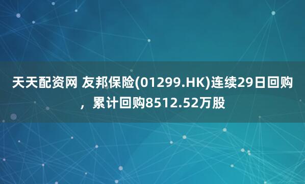 天天配资网 友邦保险(01299.HK)连续29日回购，累计回购8512.52万股