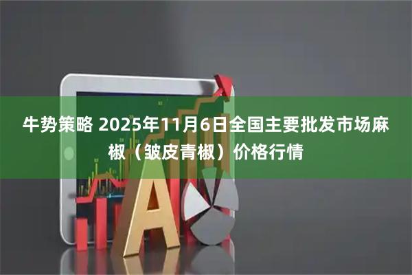 牛势策略 2025年11月6日全国主要批发市场麻椒（皱皮青椒）价格行情
