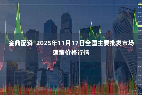 金鼎配资  2025年11月17日全国主要批发市场莲藕价格行情