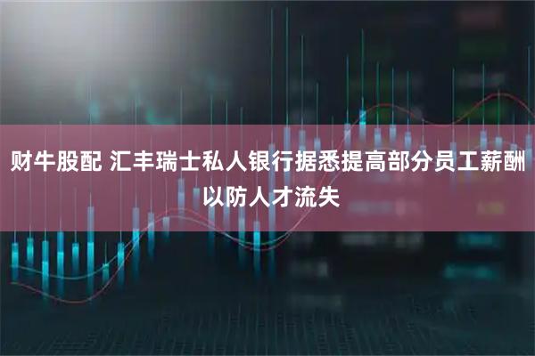 财牛股配 汇丰瑞士私人银行据悉提高部分员工薪酬 以防人才流失