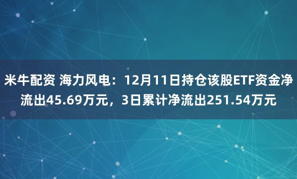 米牛配资 海力风电：12月11日持仓该股ETF资金净流出45.69万元，3日累计净流出251.54万元