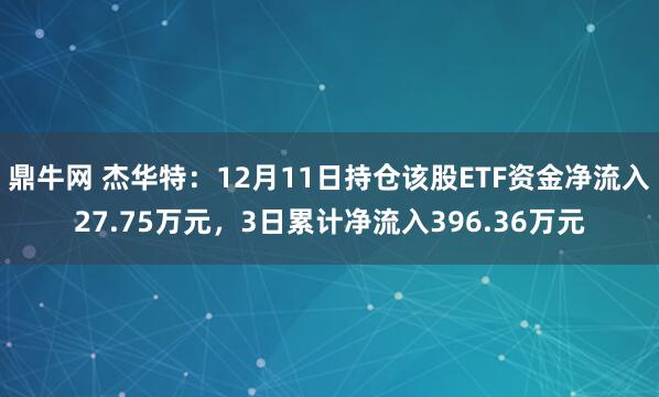 鼎牛网 杰华特：12月11日持仓该股ETF资金净流入27.75万元，3日累计净流入396.36万元