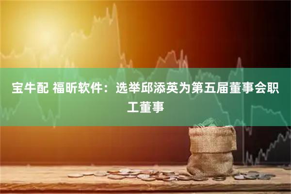 宝牛配 福昕软件：选举邱添英为第五届董事会职工董事
