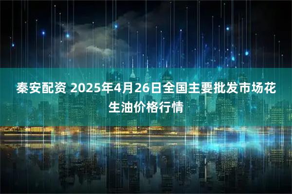 秦安配资 2025年4月26日全国主要批发市场花生油价格行情