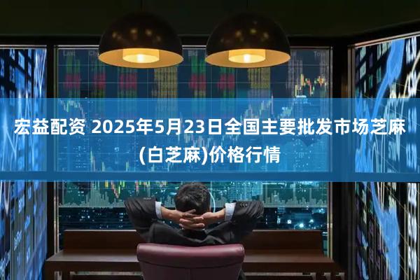 宏益配资 2025年5月23日全国主要批发市场芝麻(白芝麻)价格行情