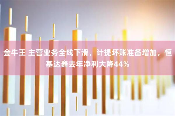 金牛王 主营业务全线下滑，计提坏账准备增加，恒基达鑫去年净利大降44%