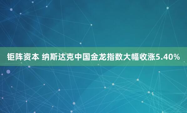 钜阵资本 纳斯达克中国金龙指数大幅收涨5.40%