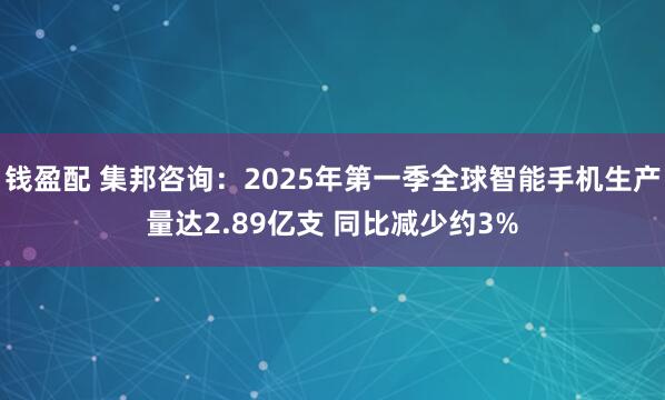 钱盈配 集邦咨询:2025年第一季全球智能手机生产量达2.89亿支 同比减少约3%