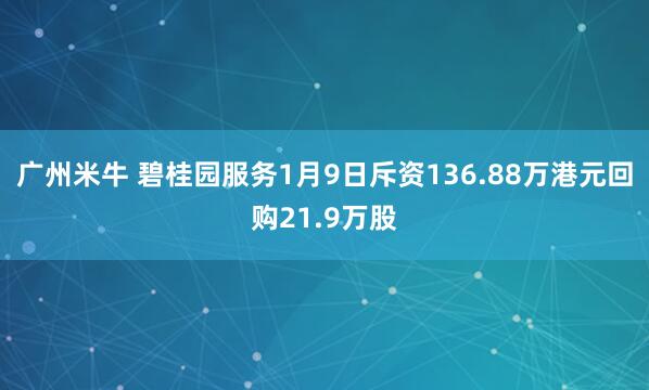 广州米牛 碧桂园服务1月9日斥资136.88万港元回购21.9万股