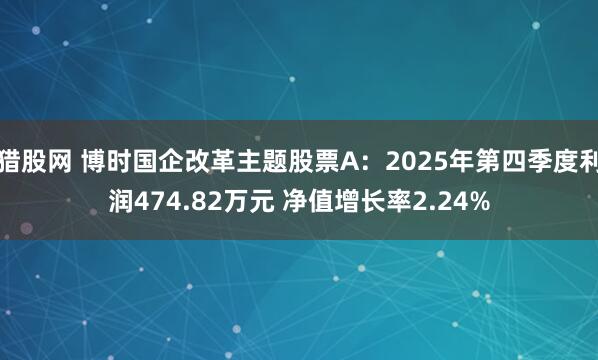 猎股网 博时国企改革主题股票A：2025年第四季度利润474.82万元 净值增长率2.24%