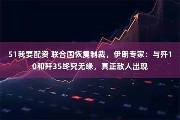 51我要配资 联合国恢复制裁，伊朗专家：与歼10和歼35终究无缘，真正敌人出现