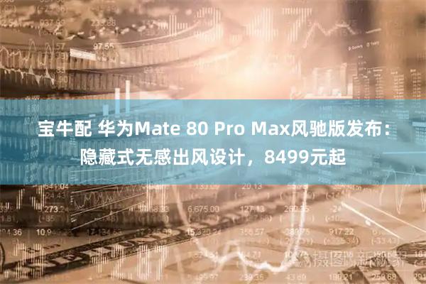 宝牛配 华为Mate 80 Pro Max风驰版发布：隐藏式无感出风设计，8499元起