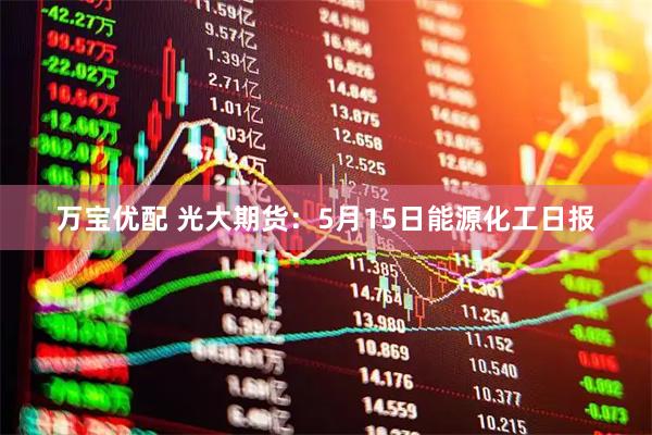 万宝优配 光大期货:5月15日能源化工日报