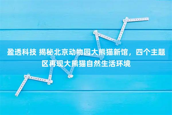 盈透科技 揭秘北京动物园大熊猫新馆,四个主题区再现大熊猫自然生活环境