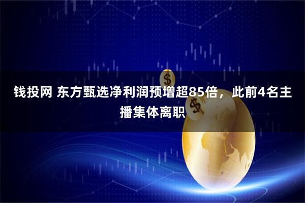 钱投网 东方甄选净利润预增超85倍,此前4名主播集体离职
