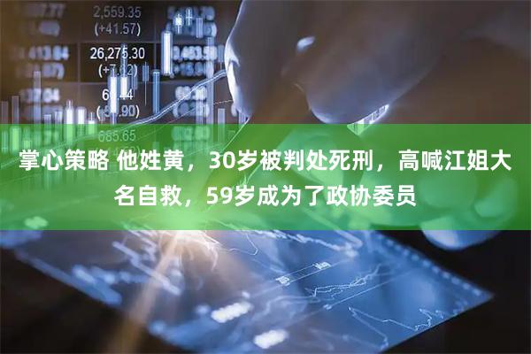 掌心策略 他姓黄，30岁被判处死刑，高喊江姐大名自救，59岁成为了政协委员