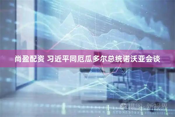 尚盈配资 习近平同厄瓜多尔总统诺沃亚会谈