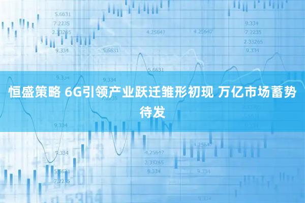 恒盛策略 6G引领产业跃迁雏形初现 万亿市场蓄势待发