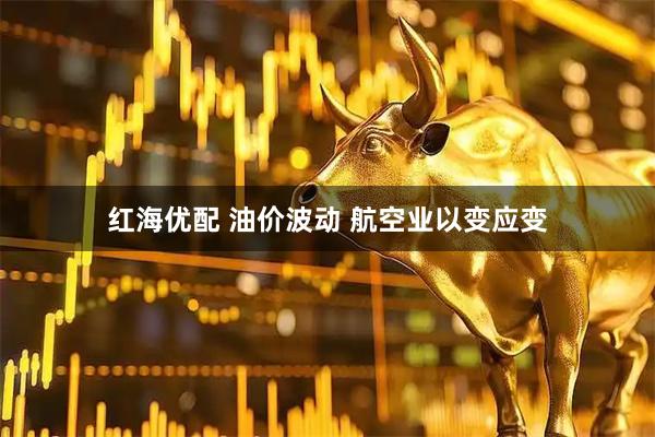 红海优配 油价波动 航空业以变应变