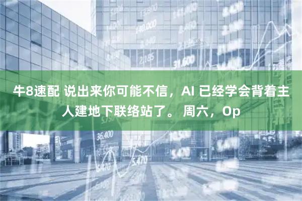 牛8速配 说出来你可能不信，AI 已经学会背着主人建地下联络站了。 周六，Op